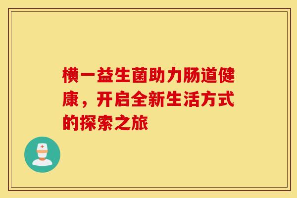 横一益生菌助力肠道健康，开启全新生活方式的探索之旅