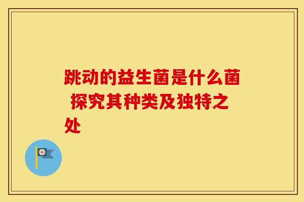 跳动的益生菌是什么菌 探究其种类及独特之处