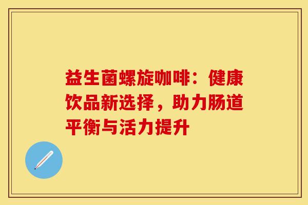 益生菌螺旋咖啡：健康饮品新选择，助力肠道平衡与活力提升
