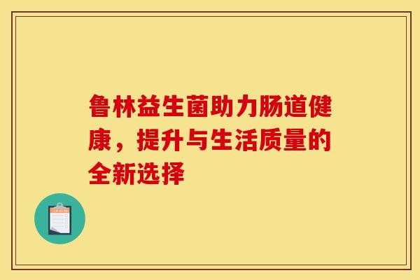 鲁林益生菌助力肠道健康，提升与生活质量的全新选择