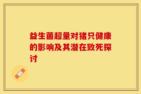 益生菌超量对猪只健康的影响及其潜在致死探讨