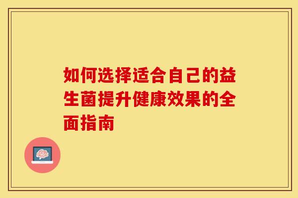 如何选择适合自己的益生菌提升健康效果的全面指南