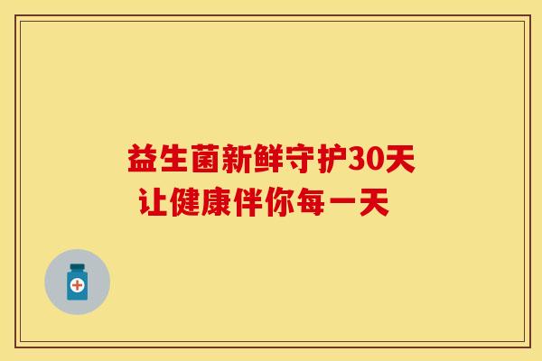 益生菌新鲜守护30天 让健康伴你每一天