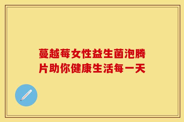 蔓越莓女性益生菌泡腾片助你健康生活每一天