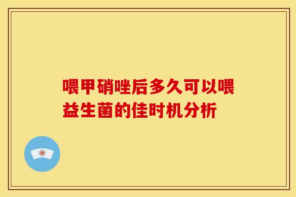喂甲硝唑后多久可以喂益生菌的佳时机分析