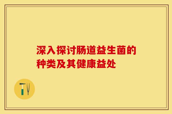 深入探讨肠道益生菌的种类及其健康益处