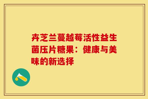 卉芝兰蔓越莓活性益生菌压片糖果：健康与美味的新选择