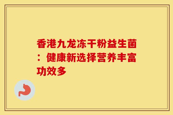 香港九龙冻干粉益生菌：健康新选择营养丰富功效多