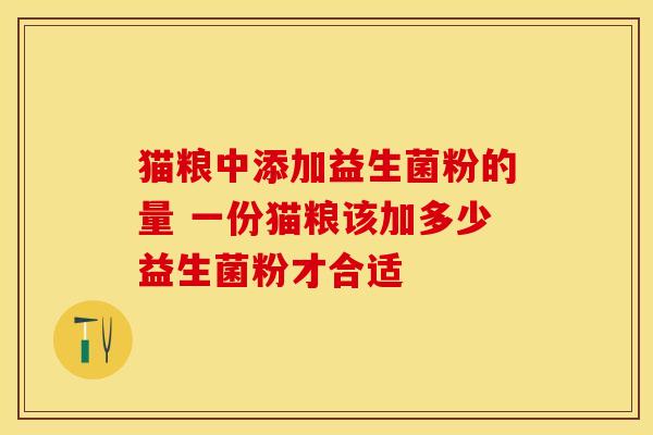 猫粮中添加益生菌粉的量 一份猫粮该加多少益生菌粉才合适