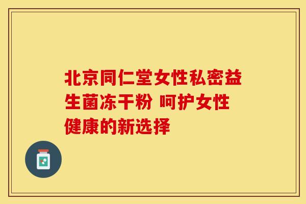 北京同仁堂女性私密益生菌冻干粉 呵护女性健康的新选择