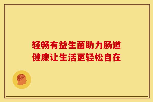 轻畅有益生菌助力肠道健康让生活更轻松自在