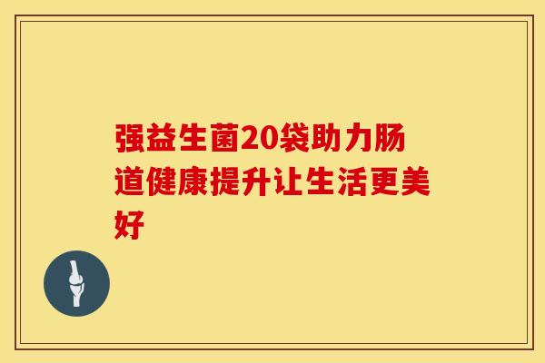 强益生菌20袋助力肠道健康提升让生活更美好