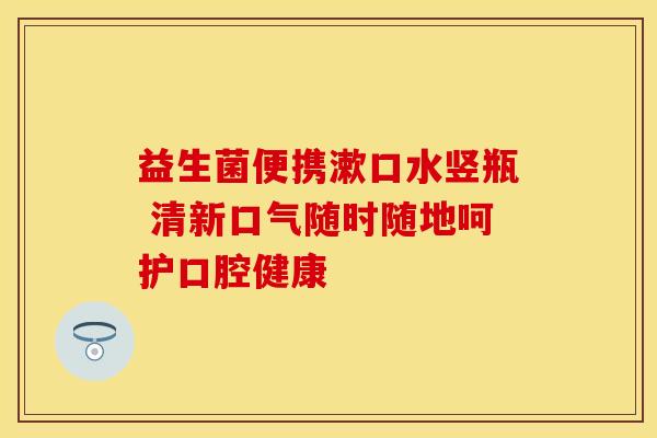 益生菌便携漱口水竖瓶 清新口气随时随地呵护口腔健康