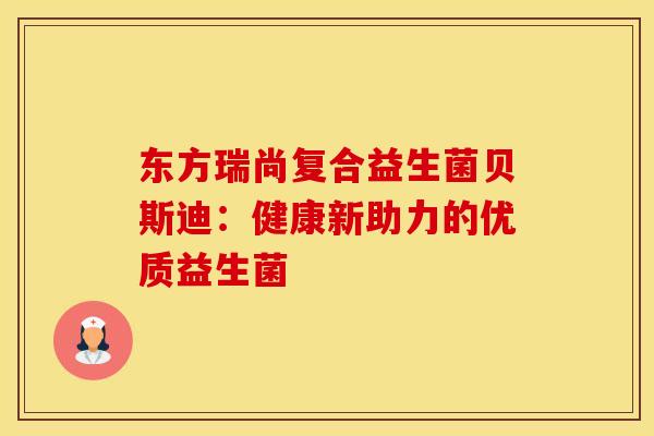 东方瑞尚复合益生菌贝斯迪：健康新助力的优质益生菌