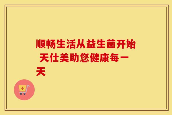 顺畅生活从益生菌开始 天仕美助您健康每一天