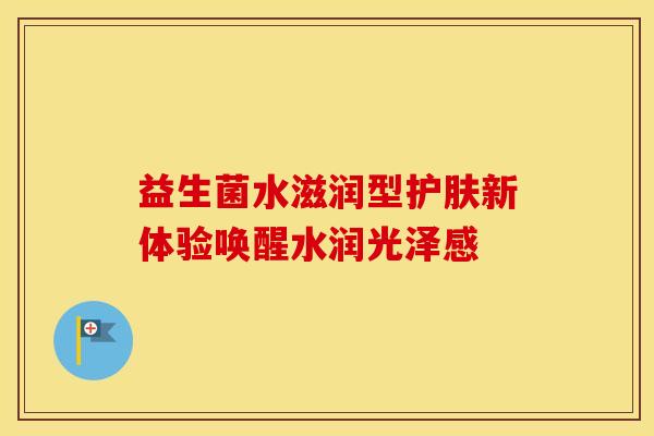 益生菌水滋润型护肤新体验唤醒水润光泽感
