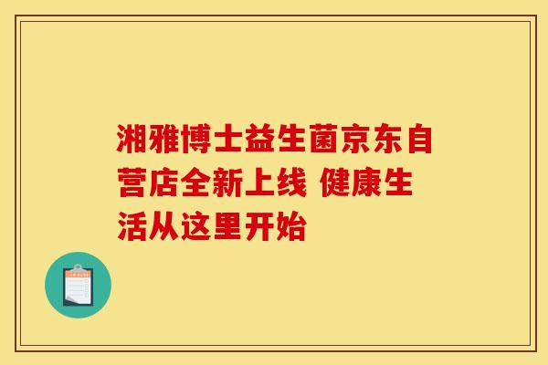湘雅博士益生菌京东自营店全新上线 健康生活从这里开始