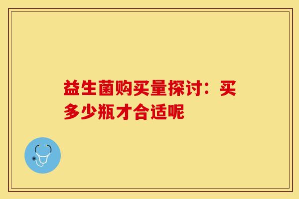 益生菌购买量探讨：买多少瓶才合适呢