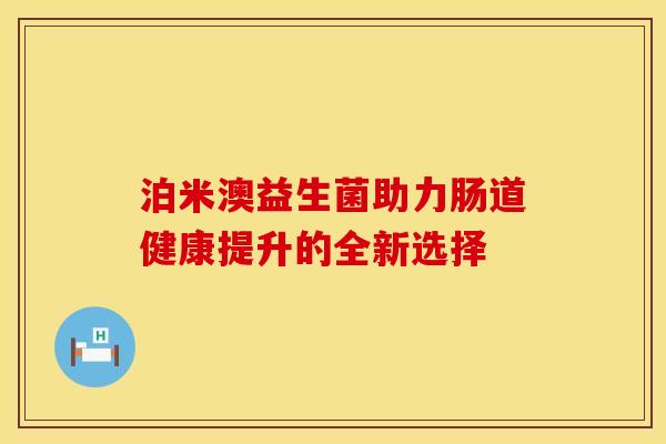 泊米澳益生菌助力肠道健康提升的全新选择