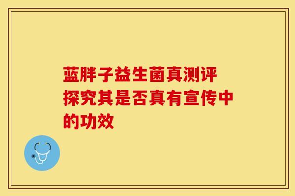蓝胖子益生菌真测评 探究其是否真有宣传中的功效