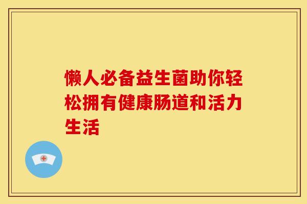 懒人必备益生菌助你轻松拥有健康肠道和活力生活
