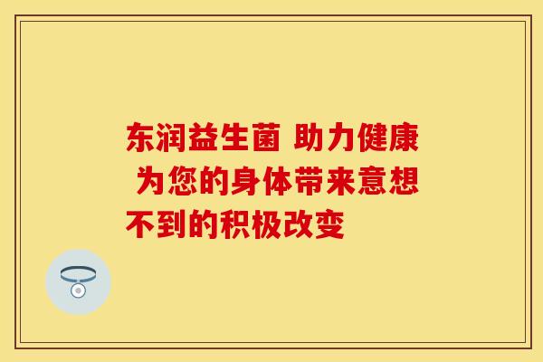 东润益生菌 助力健康 为您的身体带来意想不到的积极改变
