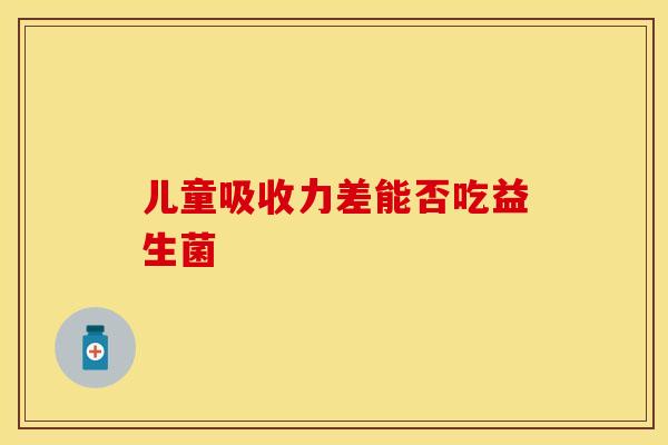 儿童吸收力差能否吃益生菌