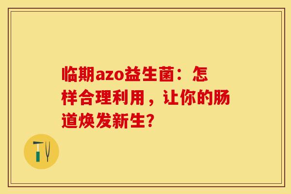 临期azo益生菌：怎样合理利用，让你的肠道焕发新生？