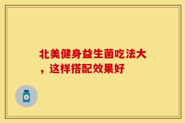 北美健身益生菌吃法大，这样搭配效果好