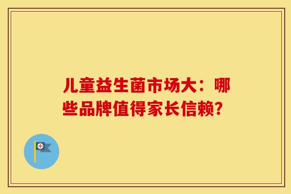 儿童益生菌市场大：哪些品牌值得家长信赖？