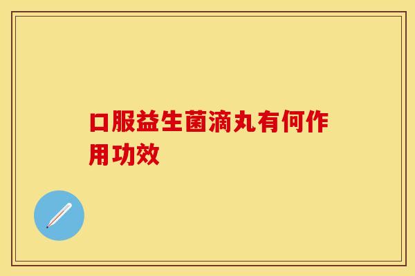 口服益生菌滴丸有何作用功效