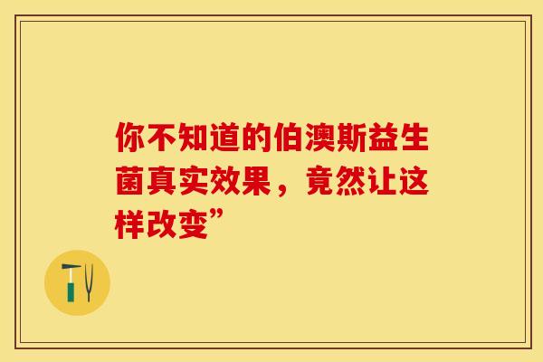 你不知道的伯澳斯益生菌真实效果，竟然让这样改变”