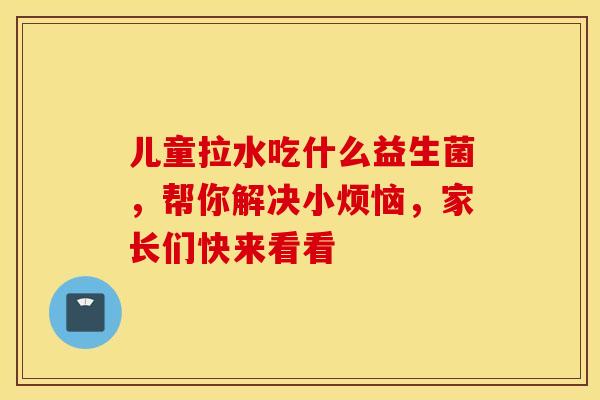 儿童拉水吃什么益生菌，帮你解决小烦恼，家长们快来看看