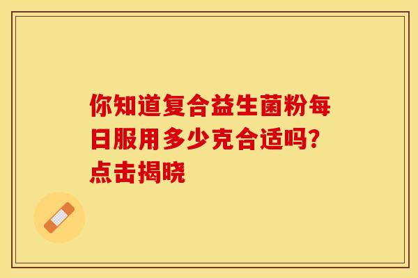 你知道复合益生菌粉每日服用多少克合适吗？点击揭晓
