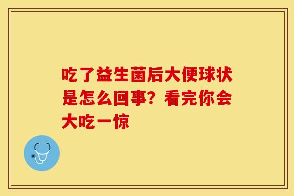吃了益生菌后大便球状是怎么回事？看完你会大吃一惊
