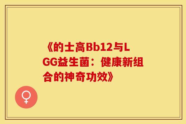 《的士高Bb12与LGG益生菌：健康新组合的神奇功效》