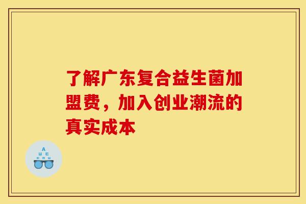 了解广东复合益生菌加盟费，加入创业潮流的真实成本