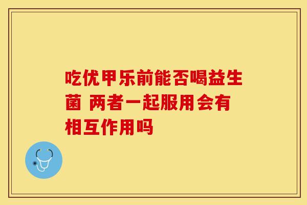 吃优甲乐前能否喝益生菌 两者一起服用会有相互作用吗