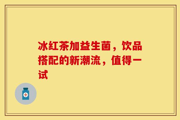 冰红茶加益生菌，饮品搭配的新潮流，值得一试