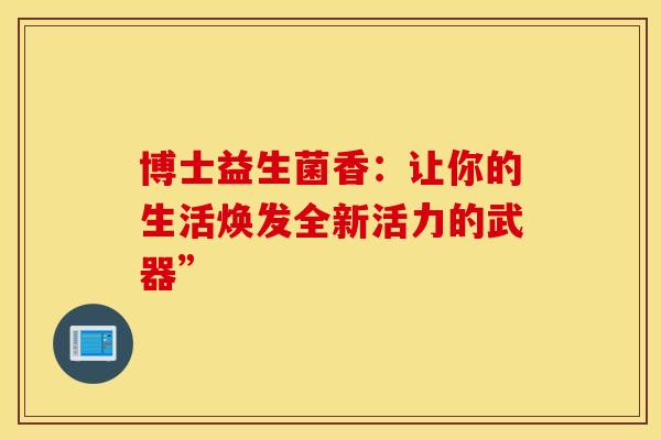 博士益生菌香：让你的生活焕发全新活力的武器”