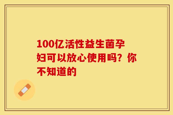 100亿活性益生菌孕妇可以放心使用吗？你不知道的