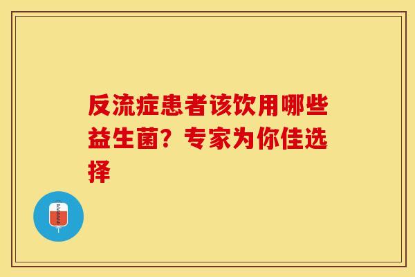 反流症患者该饮用哪些益生菌？专家为你佳选择