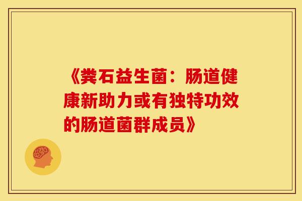 《粪石益生菌：肠道健康新助力或有独特功效的肠道菌群成员》