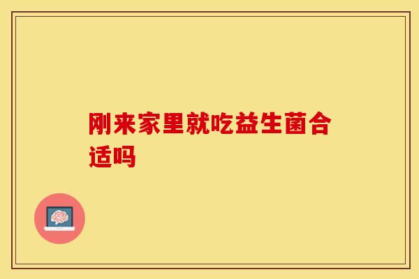 刚来家里就吃益生菌合适吗