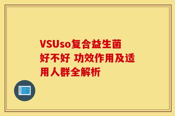 VSUso复合益生菌好不好 功效作用及适用人群全解析
