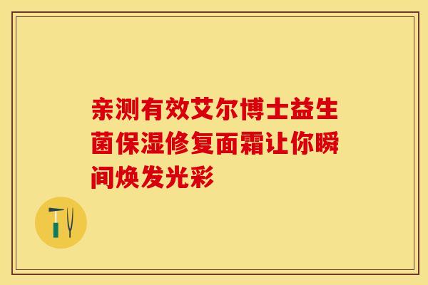 亲测有效艾尔博士益生菌保湿修复面霜让你瞬间焕发光彩
