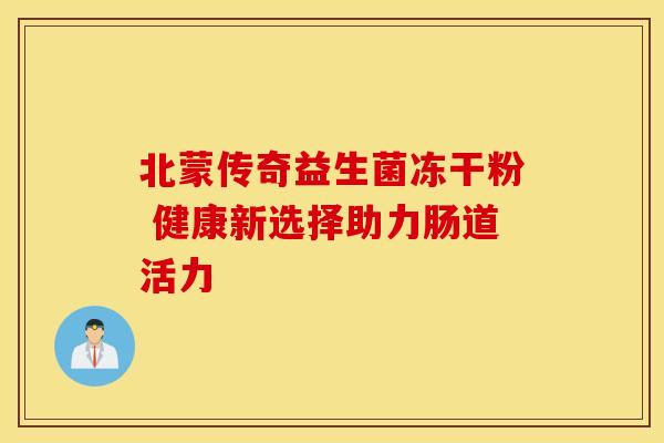 北蒙传奇益生菌冻干粉 健康新选择助力肠道活力