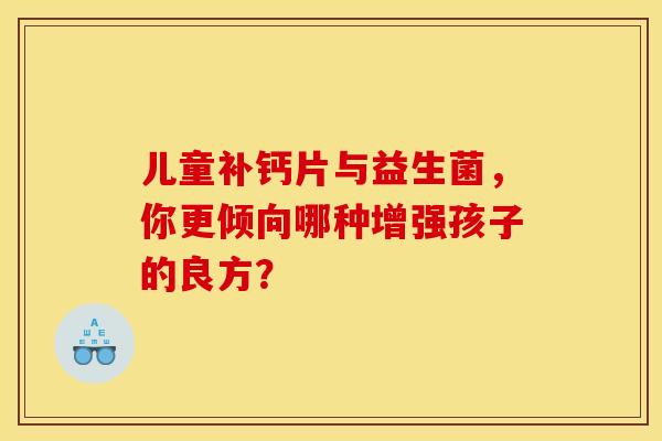 儿童补钙片与益生菌，你更倾向哪种增强孩子的良方？