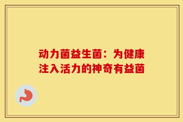 动力菌益生菌：为健康注入活力的神奇有益菌