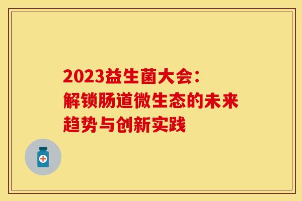 2023益生菌大会：解锁肠道微生态的未来趋势与创新实践